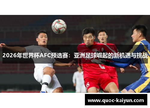 2026年世界杯AFC预选赛:亚洲足球崛起的新机遇与挑战 2026年世界杯AFC预选赛:亚洲足球崛起的新机遇与挑战