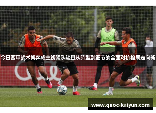 今日西甲战术博弈成主线强队较量从阵型到细节的全面对抗格局走向新 今日西甲战术博弈成主线强队较量从阵型到细节的全面对抗格局走向新