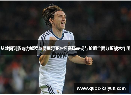 从数据到影响力解读莫德里奇亚洲杯赛场表现与价值全面分析战术作用