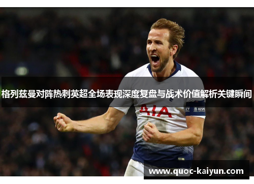 格列兹曼对阵热刺英超全场表现深度复盘与战术价值解析关键瞬间
