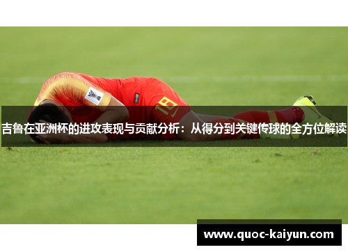吉鲁在亚洲杯的进攻表现与贡献分析:从得分到关键传球的全方位解读 吉鲁在亚洲杯的进攻表现与贡献分析:从得分到关键传球的全方位解读