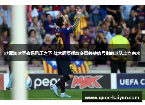 欧冠淘汰赛客场承压之下 战术调整释放多重关键信号指向球队走向未来 欧冠淘汰赛客场承压之下 战术调整释放多重关键信号指向球队走向未来