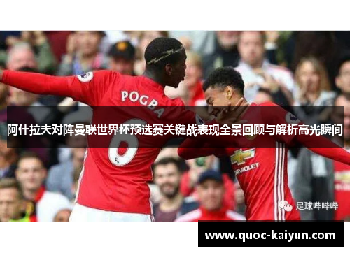 阿什拉夫对阵曼联世界杯预选赛关键战表现全景回顾与解析高光瞬间