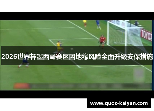 2026世界杯墨西哥赛区因地缘风险全面升级安保措施 2026世界杯墨西哥赛区因地缘风险全面升级安保措施