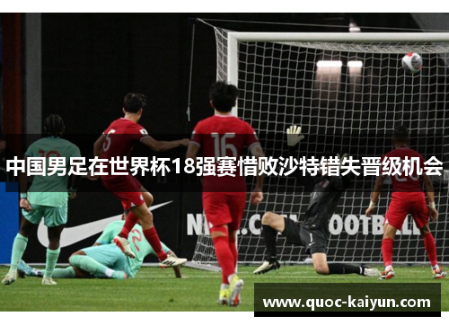 中国男足在世界杯18强赛惜败沙特错失晋级机会 中国男足在世界杯18强赛惜败沙特错失晋级机会