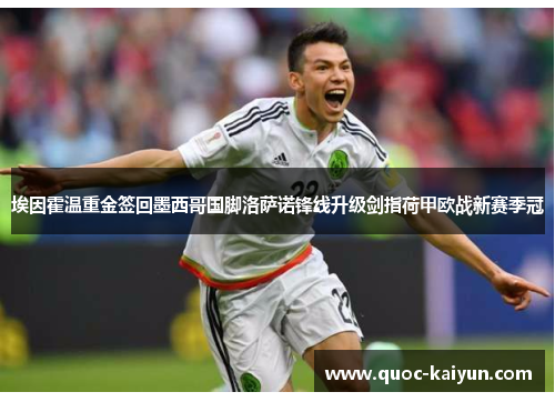 埃因霍温重金签回墨西哥国脚洛萨诺锋线升级剑指荷甲欧战新赛季冠